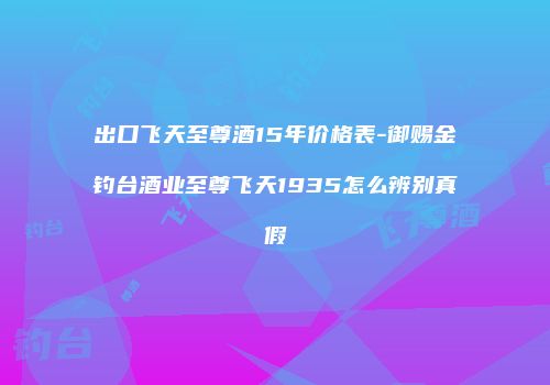 出口飞天至尊酒15年价格表-御赐金钓台酒业至尊飞天1935怎么辨别真假