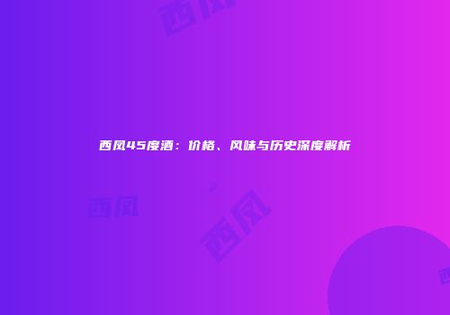 西凤45度酒：价格、风味与历史深度解析