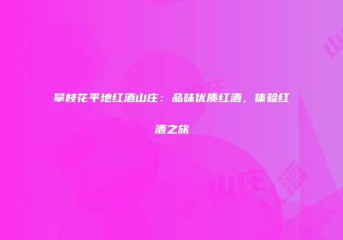攀枝花平地红酒山庄：品味优质红酒，体验红酒之旅