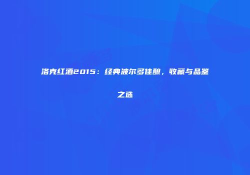 洛克红酒2015：经典波尔多佳酿，收藏与品鉴之选