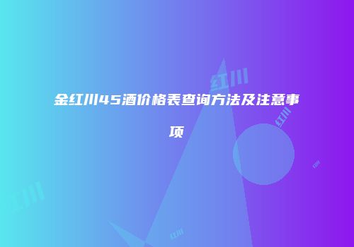金红川45酒价格表查询方法及注意事项