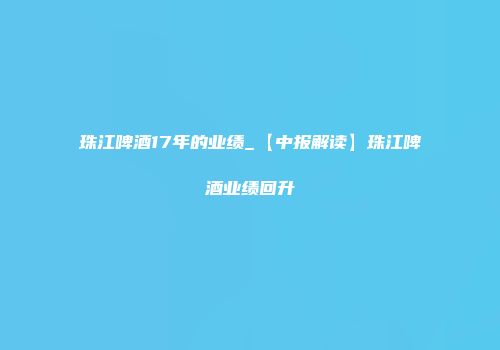 珠江啤酒17年的业绩_【中报解读】珠江啤酒业绩回升