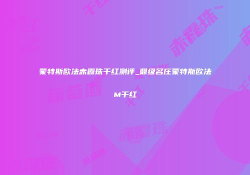 蒙特斯欧法赤霞珠干红测评_鼎级名庄蒙特斯欧法M干红