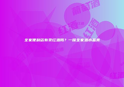 全家便利店有卖红酒吗？一探全家酒水品类