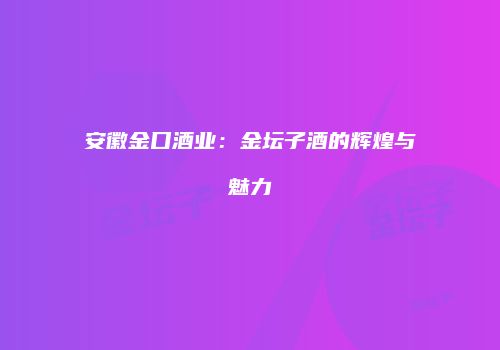 安徽金口酒业：金坛子酒的辉煌与魅力