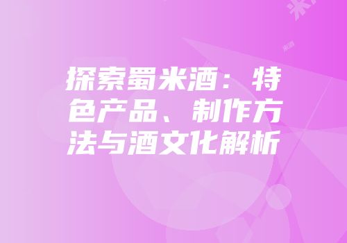 探索蜀米酒：特色产品、制作方法与酒文化解析
