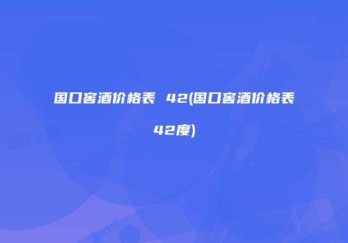 国口窖酒价格表 42(国口窖酒价格表42度)