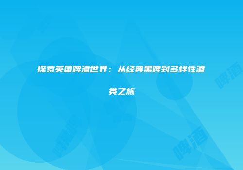 探索英国啤酒世界：从经典黑啤到多样性酒类之旅