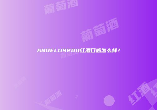 ANGELUS2011红酒口感怎么样？