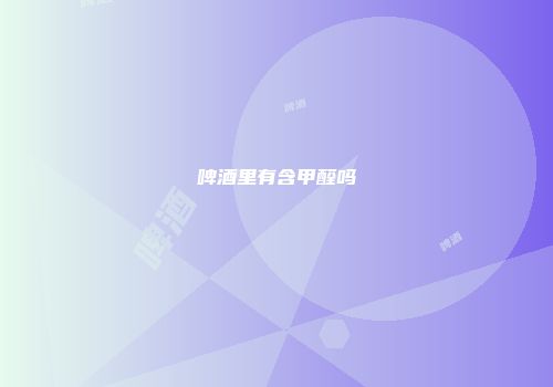 啤酒里有含甲醛吗