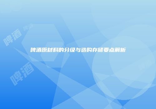 啤酒原材料的分级与选购存储要点解析