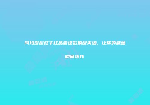 阿玛罗尼红干红品尝这款顶级美酒，让你的味蕾瞬间爆炸
