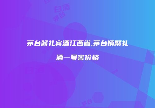 茅台酱礼宾酒江西省,茅台镇聚礼酒一号窖价格