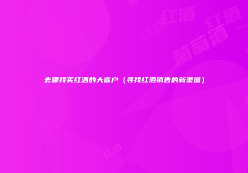 去哪找买红酒的大客户（寻找红酒销售的新渠道）