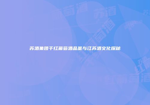 苏酒集团干红葡萄酒品鉴与江苏酒文化探秘