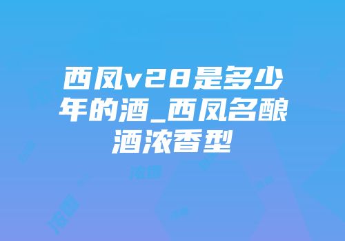 西凤v28是多少年的酒_西凤名酿酒浓香型