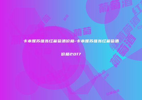 卡本妮苏维翁红葡萄酒价格-卡本妮苏维翁红葡萄酒价格2017