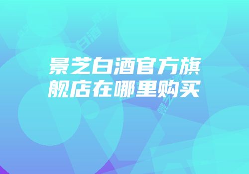 景芝白酒官方旗舰店在哪里购买