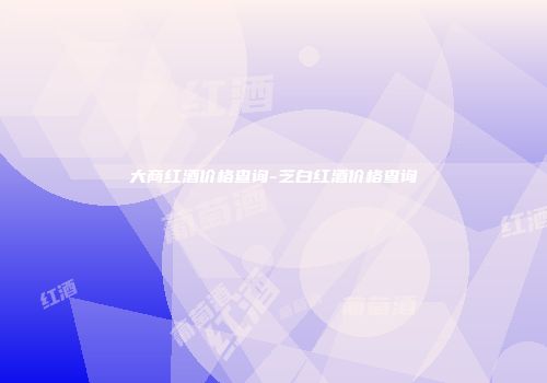 大商红酒价格查询-芝白红酒价格查询