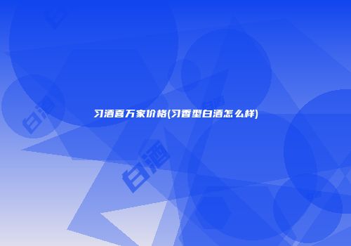 习酒喜万家价格(习香型白酒怎么样)