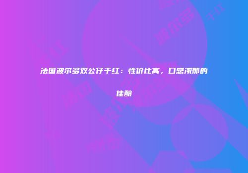 法国波尔多双公仔干红：性价比高，口感浓郁的佳酿