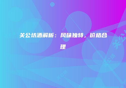 关公坊酒解析：风味独特，价格合理