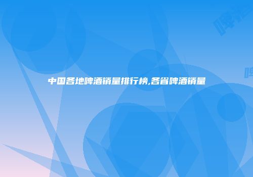 中国各地啤酒销量排行榜,各省啤酒销量