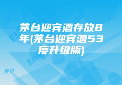 茅台迎宾酒存放8年(茅台迎宾酒53度升级版)