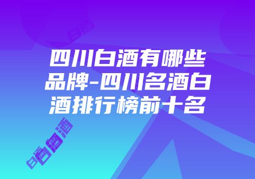 四川白酒有哪些品牌-四川名酒白酒排行榜前十名