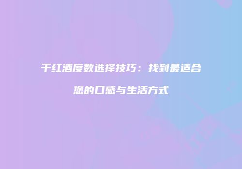 干红酒度数选择技巧：找到最适合您的口感与生活方式