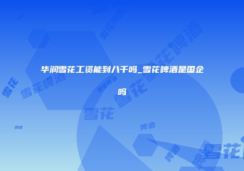 华润雪花工资能到八千吗_雪花啤酒是国企吗