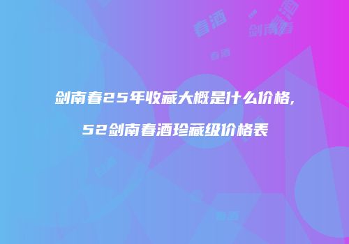 剑南春25年收藏大概是什么价格,52剑南春酒珍藏级价格表