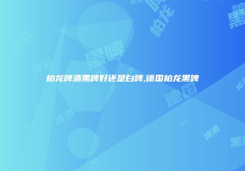 柏龙啤酒黑啤好还是白啤,德国柏龙黑啤