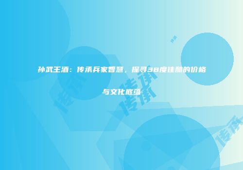 孙武王酒：传承兵家智慧，探寻38度佳酿的价格与文化底蕴