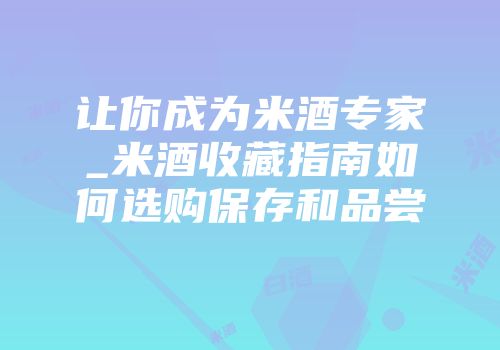 让你成为米酒专家_米酒收藏指南如何选购保存和品尝