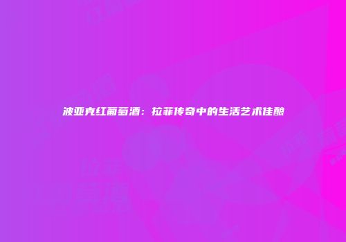 波亚克红葡萄酒：拉菲传奇中的生活艺术佳酿