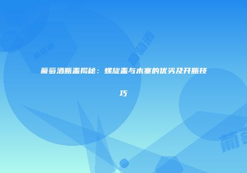 葡萄酒瓶盖揭秘：螺旋盖与木塞的优劣及开瓶技巧
