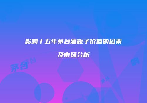 影响十五年茅台酒瓶子价值的因素及市场分析