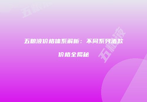 五粮液价格体系解析：不同系列酒款价格全揭秘