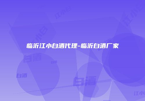 临沂江小白酒代理-临沂白酒厂家