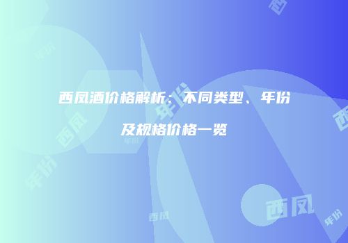西凤酒价格解析：不同类型、年份及规格价格一览