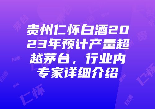 贵州仁怀白酒2023年预计产量超越茅台，行业内专家详细介绍