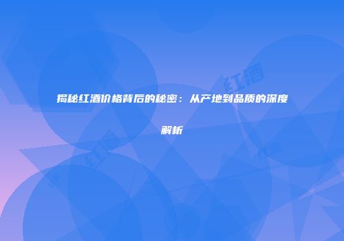 揭秘红酒价格背后的秘密：从产地到品质的深度解析
