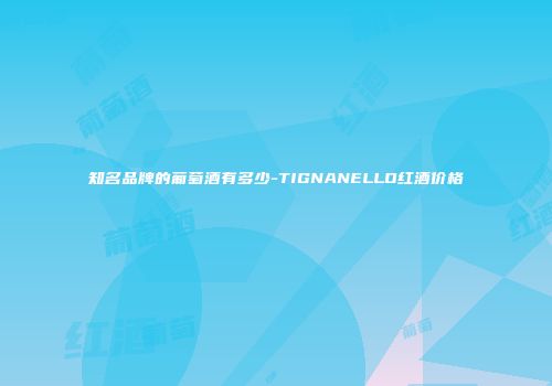 知名品牌的葡萄酒有多少-TIGNANELLO红酒价格