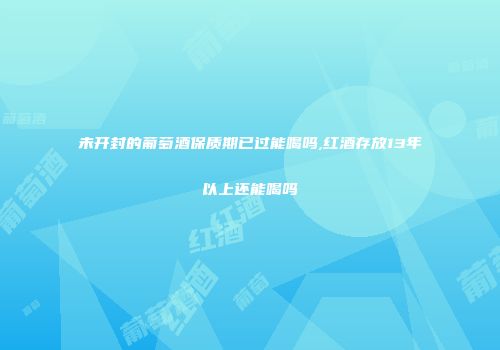 未开封的葡萄酒保质期已过能喝吗,红酒存放13年以上还能喝吗