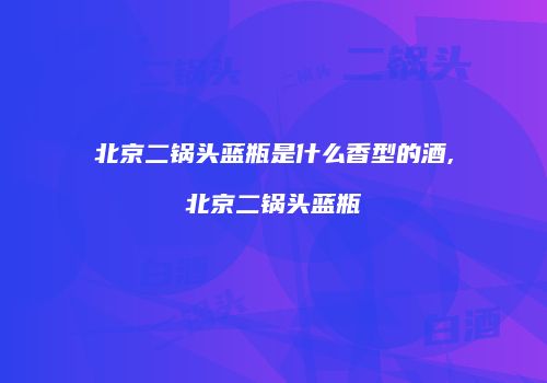 北京二锅头蓝瓶是什么香型的酒,北京二锅头蓝瓶