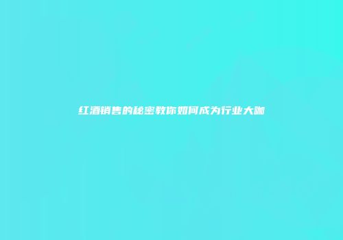 红酒销售的秘密教你如何成为行业大咖
