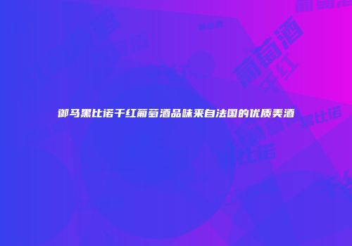 御马黑比诺干红葡萄酒品味来自法国的优质美酒