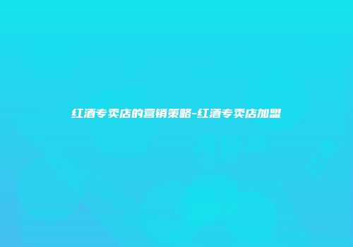 红酒专卖店的营销策略-红酒专卖店加盟