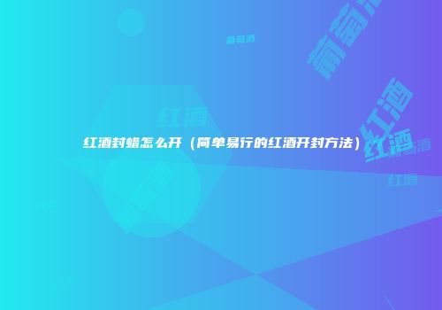 红酒封蜡怎么开（简单易行的红酒开封方法）